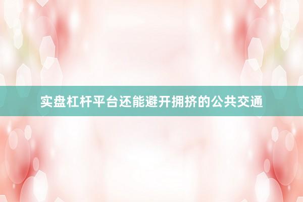 实盘杠杆平台还能避开拥挤的公共交通