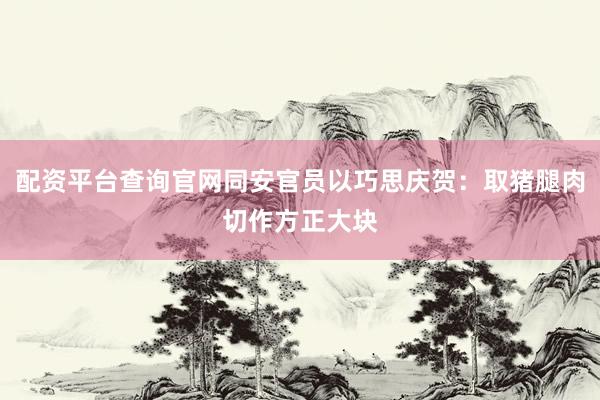 配资平台查询官网同安官员以巧思庆贺：取猪腿肉切作方正大块