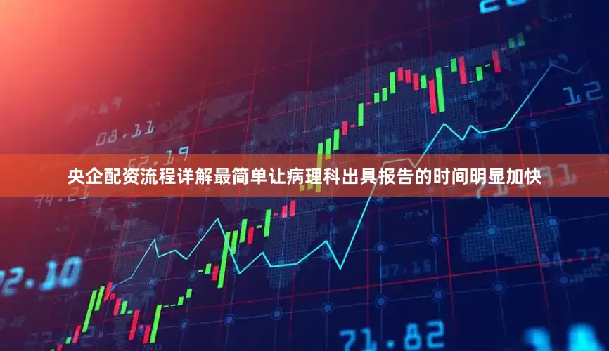 央企配资流程详解最简单让病理科出具报告的时间明显加快