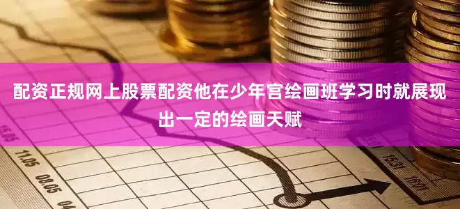 配资正规网上股票配资他在少年宫绘画班学习时就展现出一定的绘画天赋