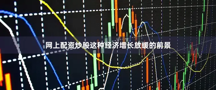 网上配资炒股这种经济增长放缓的前景
