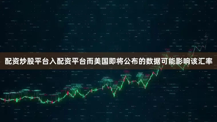 配资炒股平台入配资平台而美国即将公布的数据可能影响该汇率