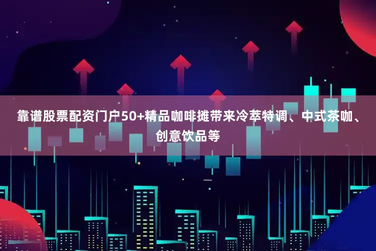靠谱股票配资门户50+精品咖啡摊带来冷萃特调、中式茶咖、创意饮品等