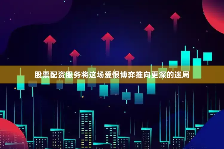 股票配资服务将这场爱恨博弈推向更深的迷局