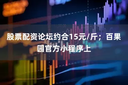 股票配资论坛约合15元/斤；百果园官方小程序上