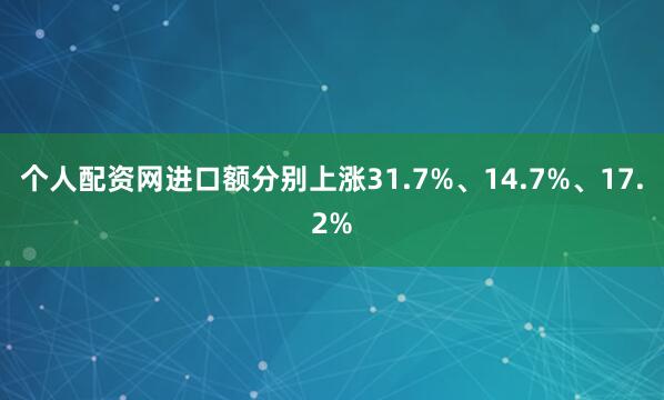 个人配资网进口额分别上涨31.7%、14.7%、17.2%