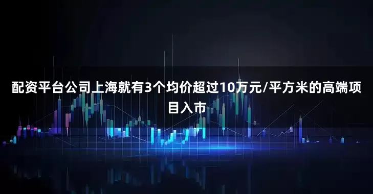 配资平台公司上海就有3个均价超过10万元/平方米的高端项目入市