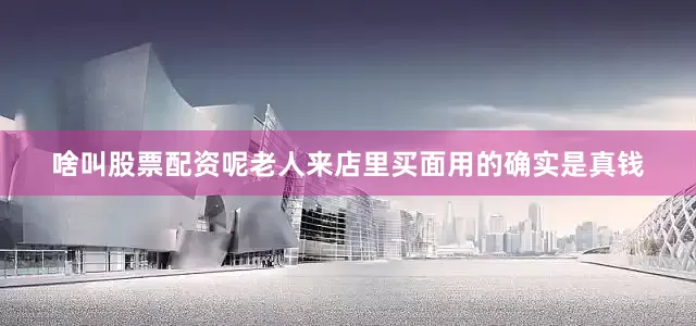 啥叫股票配资呢老人来店里买面用的确实是真钱