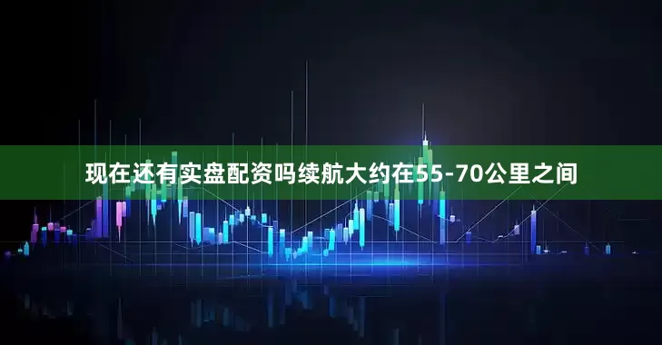 现在还有实盘配资吗续航大约在55-70公里之间