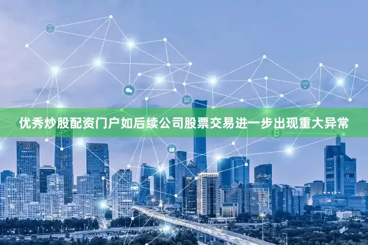 优秀炒股配资门户如后续公司股票交易进一步出现重大异常