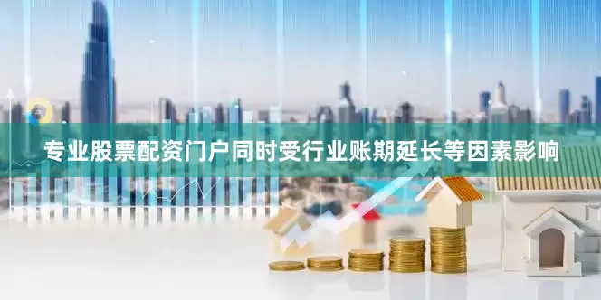 专业股票配资门户同时受行业账期延长等因素影响