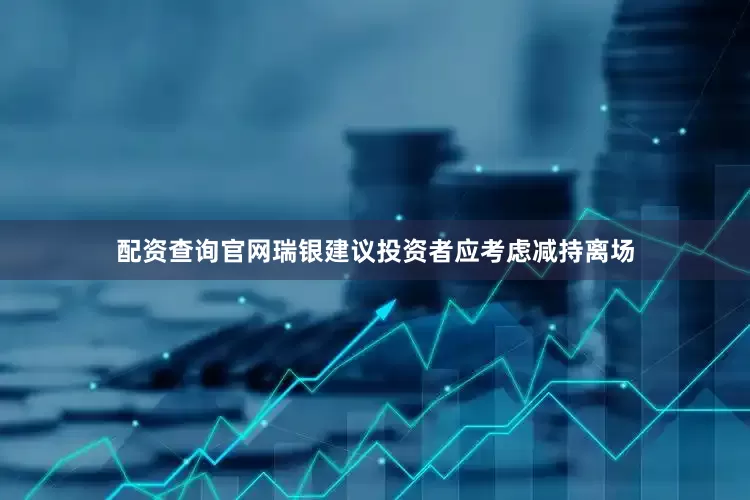 配资查询官网瑞银建议投资者应考虑减持离场