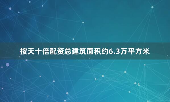 按天十倍配资总建筑面积约6.3万平方米
