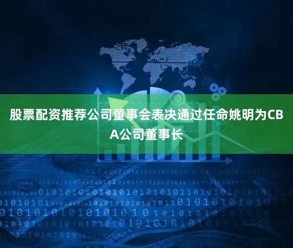 股票配资推荐公司董事会表决通过任命姚明为CBA公司董事长
