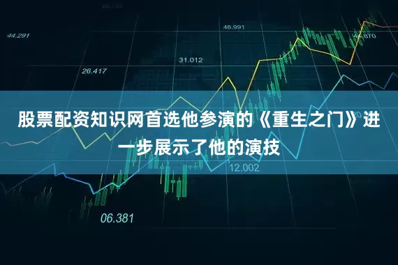 股票配资知识网首选他参演的《重生之门》进一步展示了他的演技