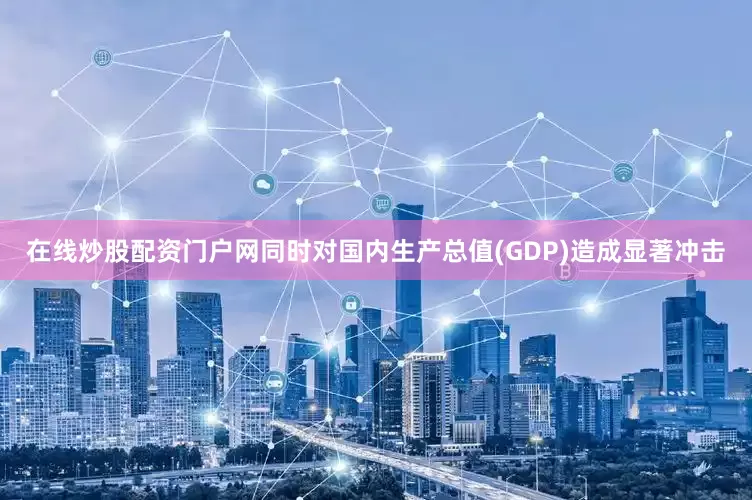 在线炒股配资门户网同时对国内生产总值(GDP)造成显著冲击