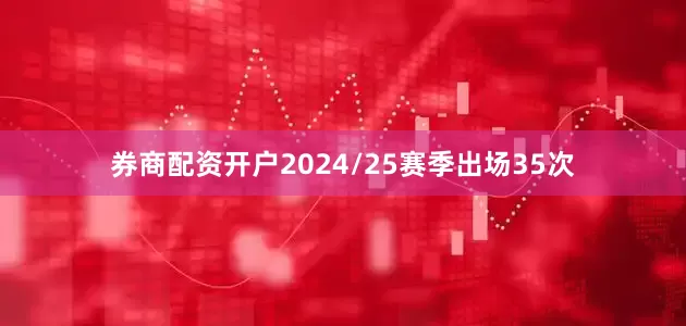券商配资开户2024/25赛季出场35次