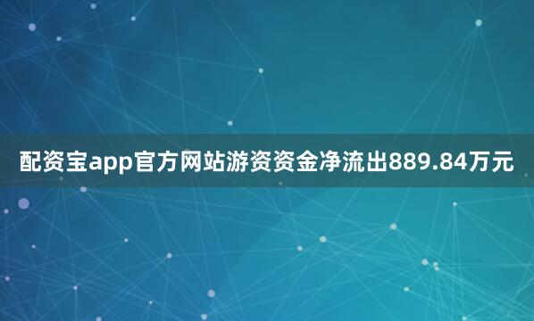 配资宝app官方网站游资资金净流出889.84万元