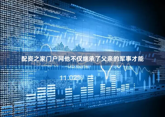 配资之家门户网他不仅继承了父亲的军事才能