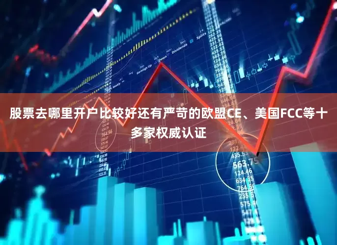股票去哪里开户比较好还有严苛的欧盟CE、美国FCC等十多家权威认证