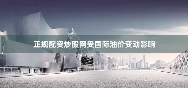 正规配资炒股网　　受国际油价变动影响
