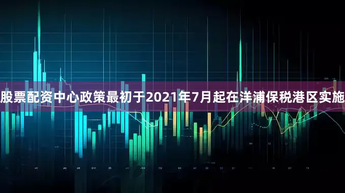 股票配资中心政策最初于2021年7月起在洋浦保税港区实施