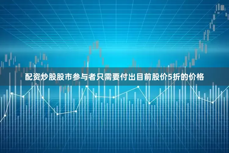 配资炒股股市参与者只需要付出目前股价5折的价格