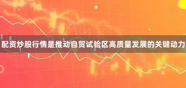 配资炒股行情是推动自贸试验区高质量发展的关键动力