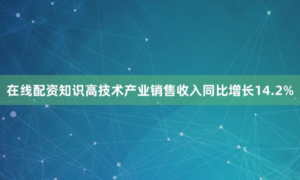 在线配资知识高技术产业销售收入同比增长14.2%