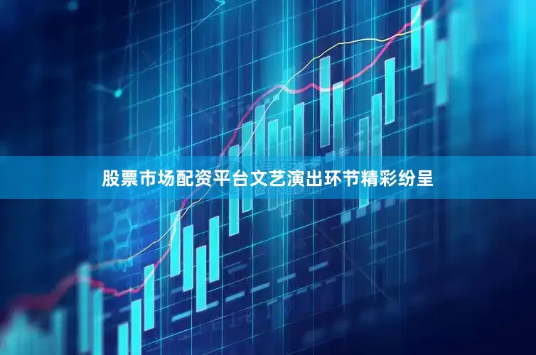 股票市场配资平台文艺演出环节精彩纷呈