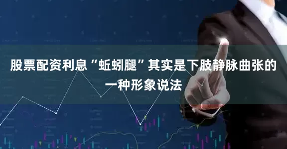 股票配资利息“蚯蚓腿”其实是下肢静脉曲张的一种形象说法
