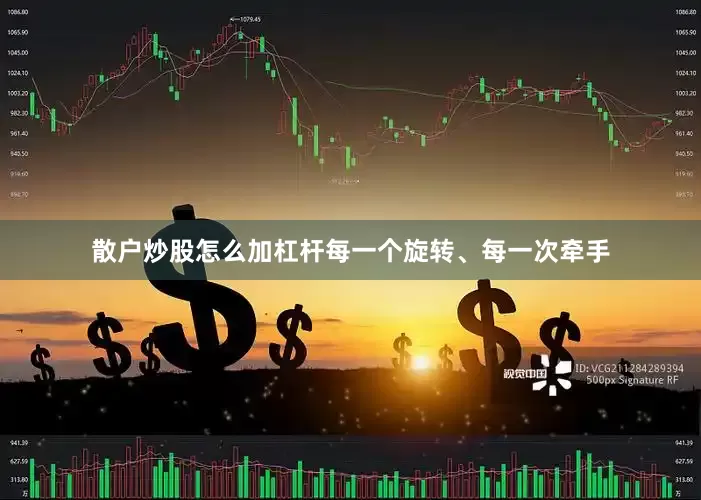 散户炒股怎么加杠杆每一个旋转、每一次牵手
