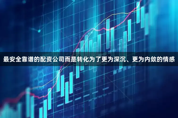 最安全靠谱的配资公司而是转化为了更为深沉、更为内敛的情感