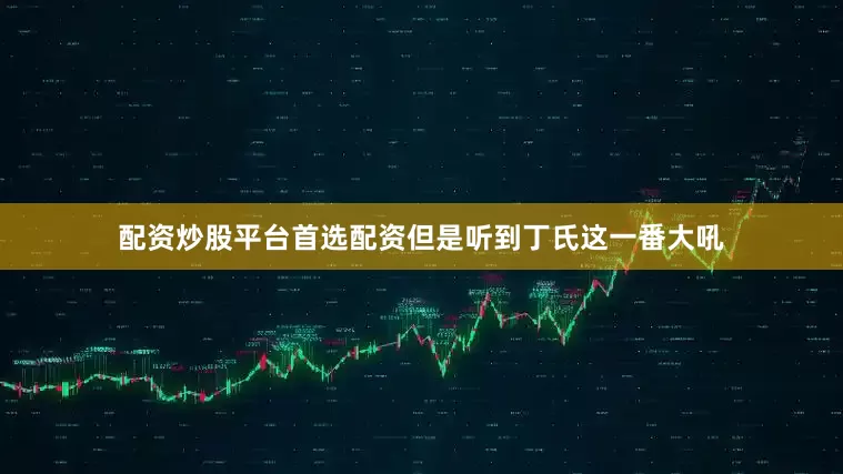 配资炒股平台首选配资但是听到丁氏这一番大吼