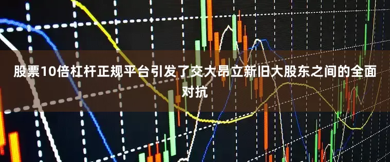 股票10倍杠杆正规平台引发了交大昂立新旧大股东之间的全面对抗