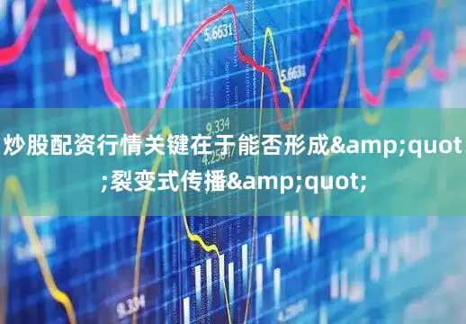 炒股配资行情关键在于能否形成&quot;裂变式传播&quot;