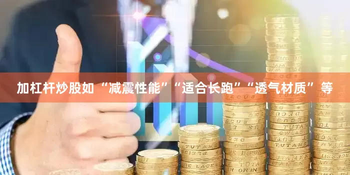 加杠杆炒股如 “减震性能”“适合长跑”“透气材质” 等