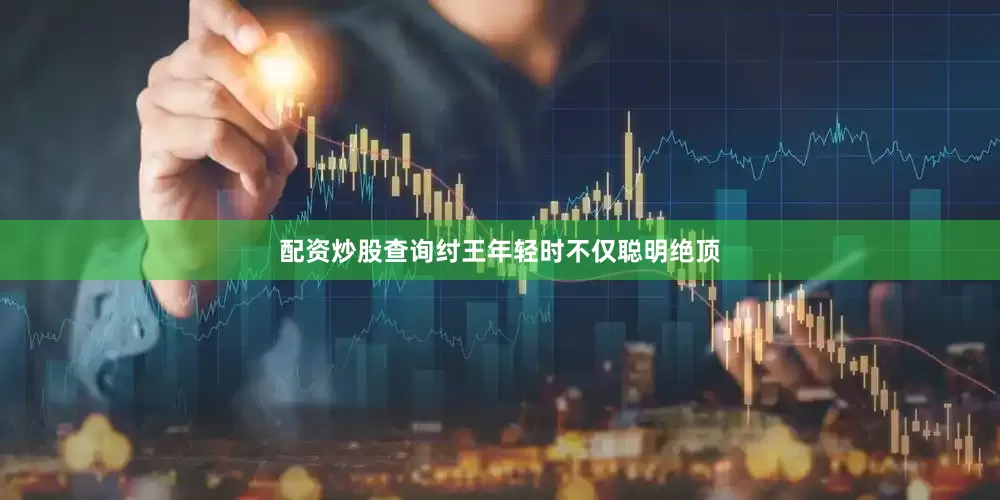 配资炒股查询纣王年轻时不仅聪明绝顶