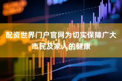配资世界门户官网为切实保障广大市民及家人的健康