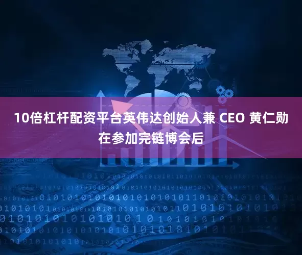10倍杠杆配资平台英伟达创始人兼 CEO 黄仁勋在参加完链博会后