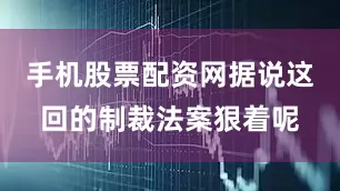 手机股票配资网据说这回的制裁法案狠着呢