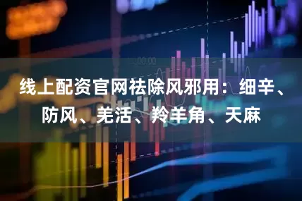 线上配资官网祛除风邪用：细辛、防风、羌活、羚羊角、天麻