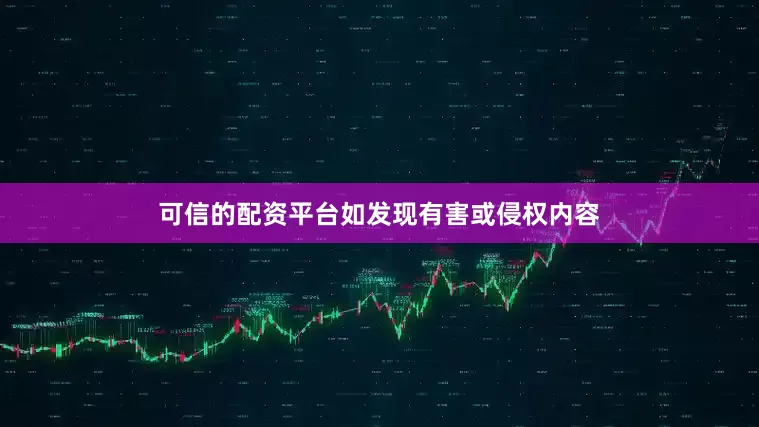 可信的配资平台如发现有害或侵权内容