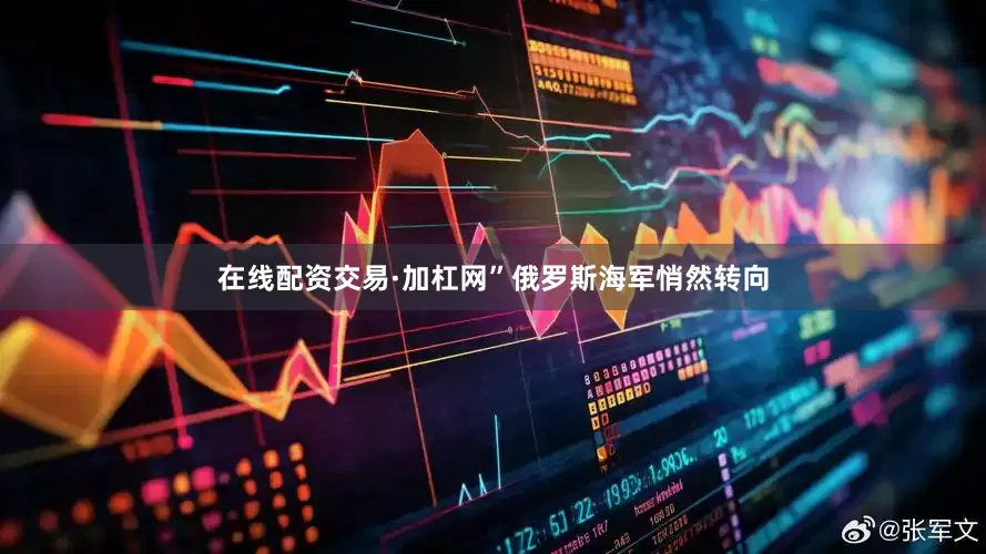 在线配资交易·加杠网”俄罗斯海军悄然转向