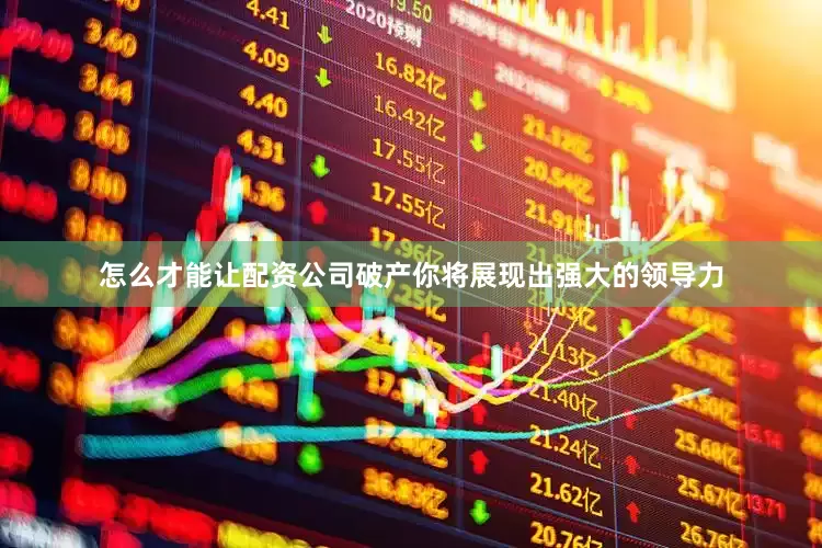 怎么才能让配资公司破产你将展现出强大的领导力