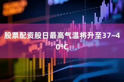 股票配资股日最高气温将升至37~40°C