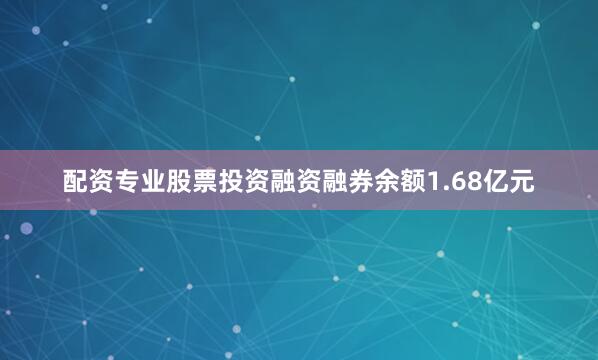 配资专业股票投资融资融券余额1.68亿元