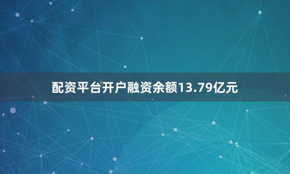 配资平台开户融资余额13.79亿元