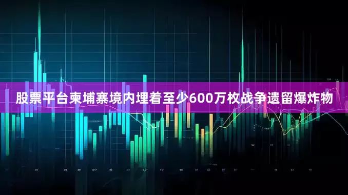 股票平台柬埔寨境内埋着至少600万枚战争遗留爆炸物