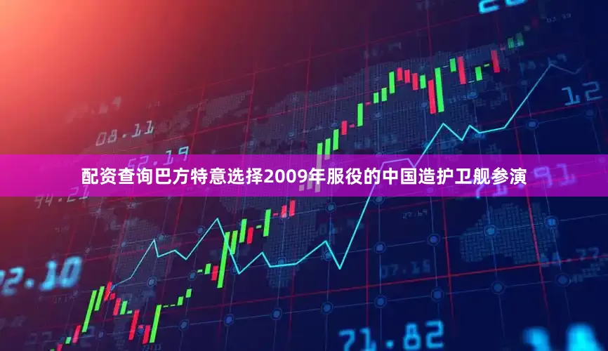配资查询巴方特意选择2009年服役的中国造护卫舰参演